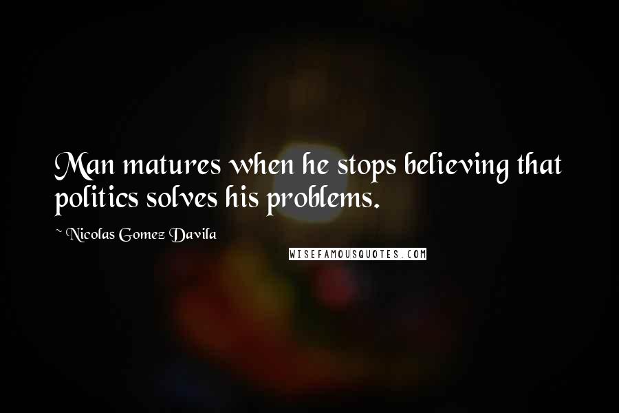 Nicolas Gomez Davila Quotes: Man matures when he stops believing that politics solves his problems.