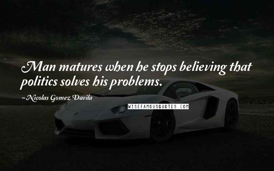 Nicolas Gomez Davila Quotes: Man matures when he stops believing that politics solves his problems.