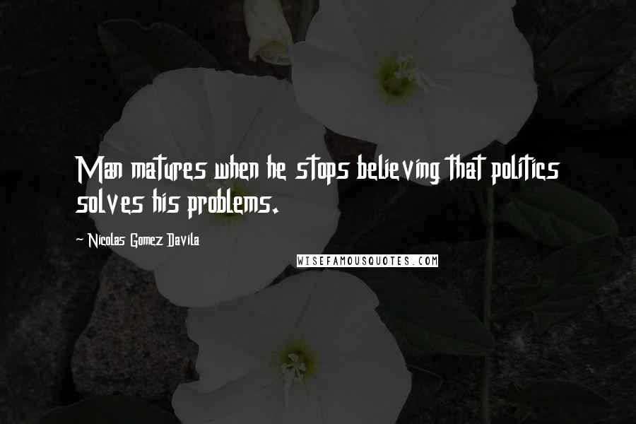 Nicolas Gomez Davila Quotes: Man matures when he stops believing that politics solves his problems.