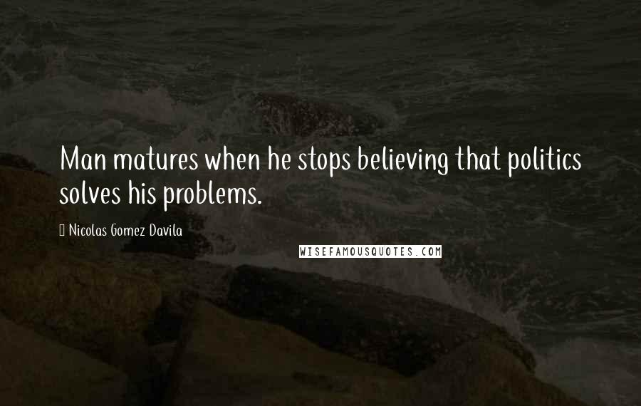 Nicolas Gomez Davila Quotes: Man matures when he stops believing that politics solves his problems.