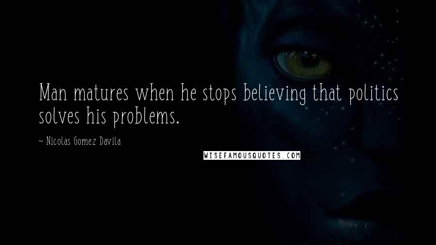 Nicolas Gomez Davila Quotes: Man matures when he stops believing that politics solves his problems.
