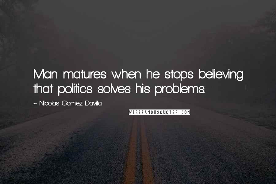 Nicolas Gomez Davila Quotes: Man matures when he stops believing that politics solves his problems.