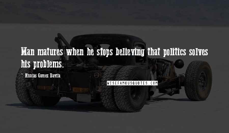 Nicolas Gomez Davila Quotes: Man matures when he stops believing that politics solves his problems.