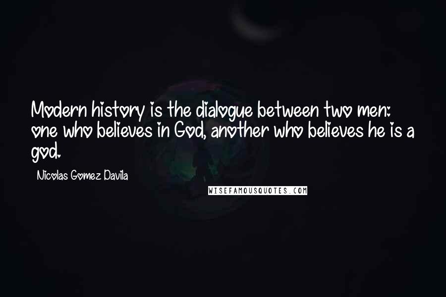 Nicolas Gomez Davila Quotes: Modern history is the dialogue between two men: one who believes in God, another who believes he is a god.