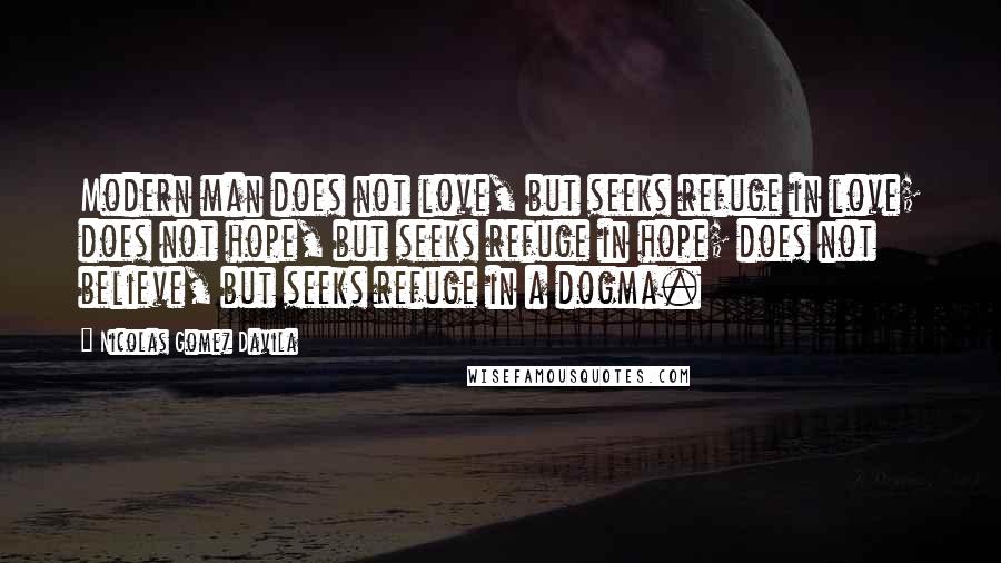 Nicolas Gomez Davila Quotes: Modern man does not love, but seeks refuge in love; does not hope, but seeks refuge in hope; does not believe, but seeks refuge in a dogma.