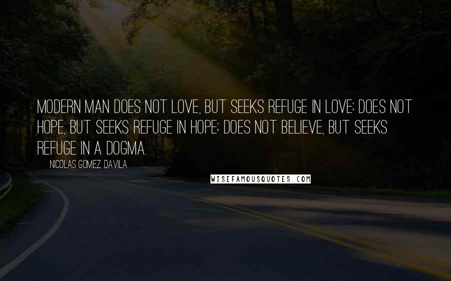 Nicolas Gomez Davila Quotes: Modern man does not love, but seeks refuge in love; does not hope, but seeks refuge in hope; does not believe, but seeks refuge in a dogma.