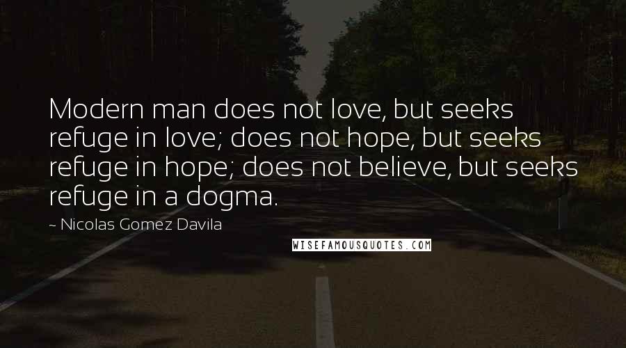 Nicolas Gomez Davila Quotes: Modern man does not love, but seeks refuge in love; does not hope, but seeks refuge in hope; does not believe, but seeks refuge in a dogma.