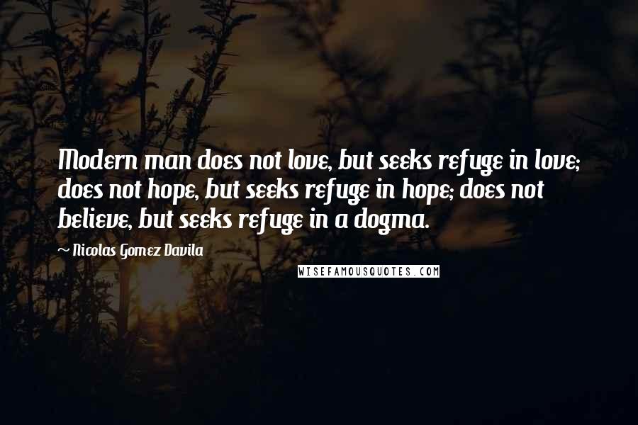 Nicolas Gomez Davila Quotes: Modern man does not love, but seeks refuge in love; does not hope, but seeks refuge in hope; does not believe, but seeks refuge in a dogma.