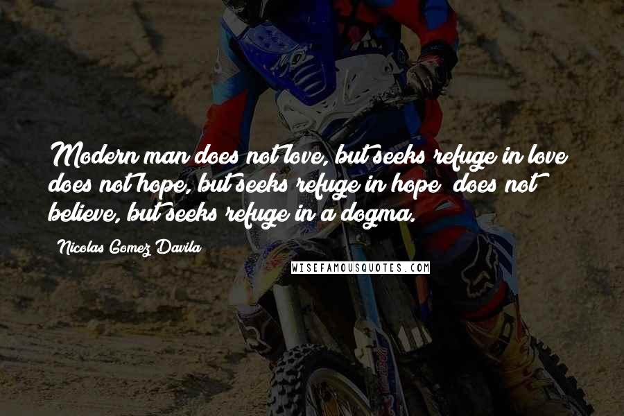 Nicolas Gomez Davila Quotes: Modern man does not love, but seeks refuge in love; does not hope, but seeks refuge in hope; does not believe, but seeks refuge in a dogma.