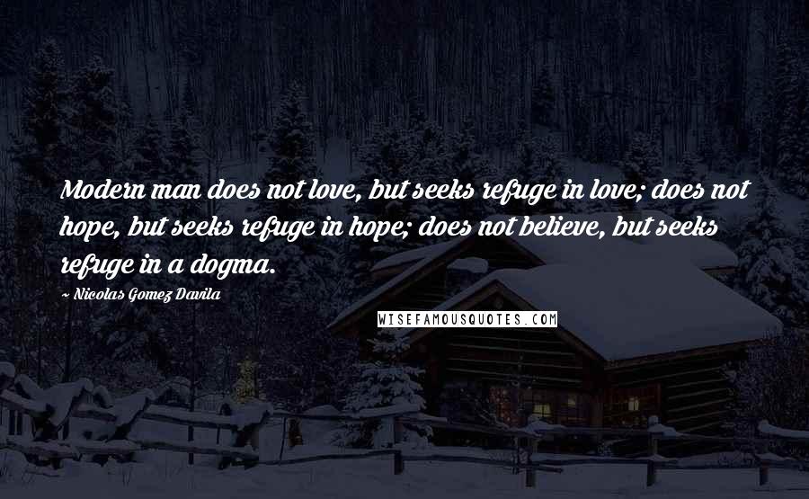 Nicolas Gomez Davila Quotes: Modern man does not love, but seeks refuge in love; does not hope, but seeks refuge in hope; does not believe, but seeks refuge in a dogma.