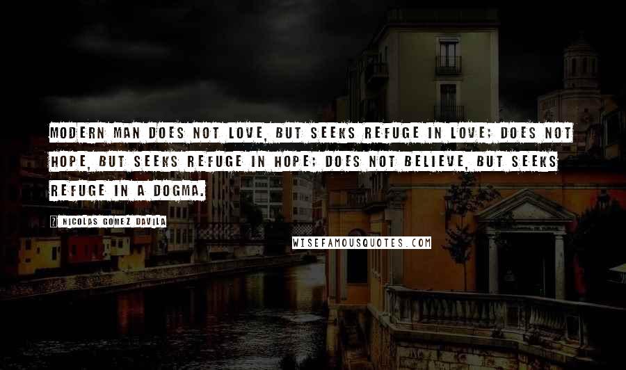 Nicolas Gomez Davila Quotes: Modern man does not love, but seeks refuge in love; does not hope, but seeks refuge in hope; does not believe, but seeks refuge in a dogma.