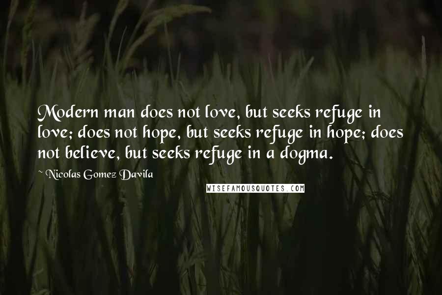 Nicolas Gomez Davila Quotes: Modern man does not love, but seeks refuge in love; does not hope, but seeks refuge in hope; does not believe, but seeks refuge in a dogma.