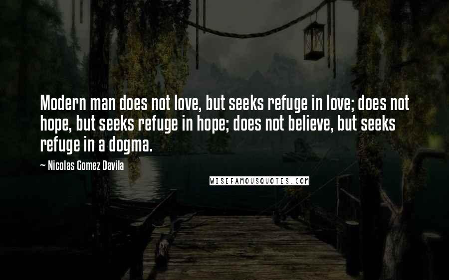 Nicolas Gomez Davila Quotes: Modern man does not love, but seeks refuge in love; does not hope, but seeks refuge in hope; does not believe, but seeks refuge in a dogma.