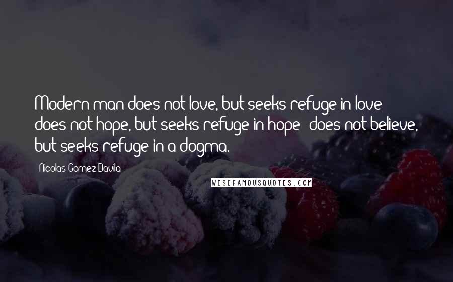 Nicolas Gomez Davila Quotes: Modern man does not love, but seeks refuge in love; does not hope, but seeks refuge in hope; does not believe, but seeks refuge in a dogma.