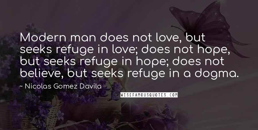 Nicolas Gomez Davila Quotes: Modern man does not love, but seeks refuge in love; does not hope, but seeks refuge in hope; does not believe, but seeks refuge in a dogma.