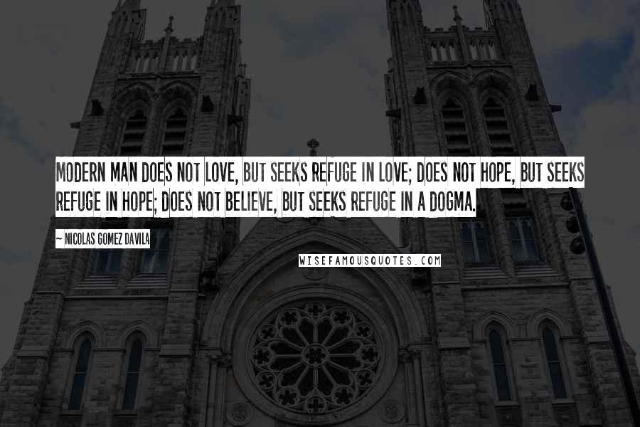 Nicolas Gomez Davila Quotes: Modern man does not love, but seeks refuge in love; does not hope, but seeks refuge in hope; does not believe, but seeks refuge in a dogma.