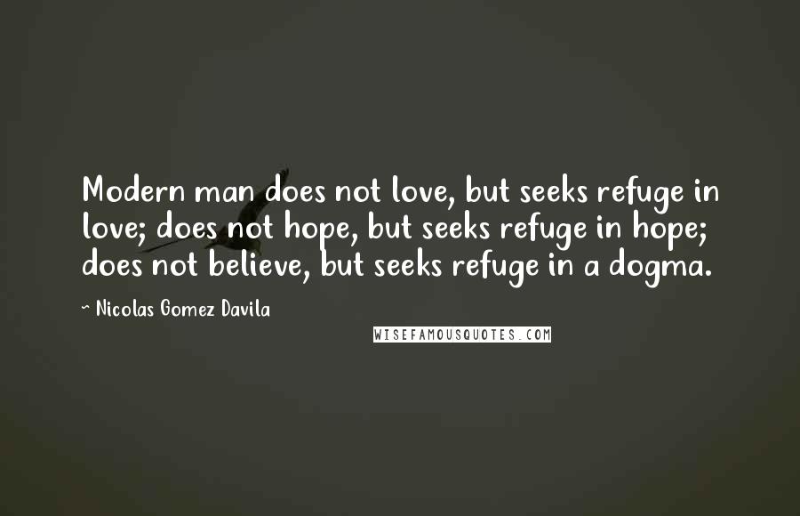 Nicolas Gomez Davila Quotes: Modern man does not love, but seeks refuge in love; does not hope, but seeks refuge in hope; does not believe, but seeks refuge in a dogma.