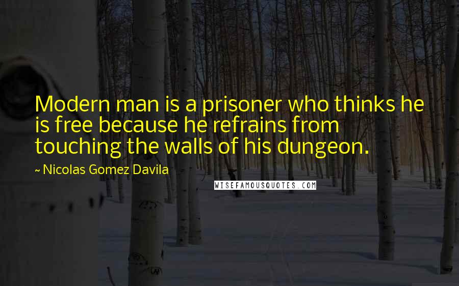 Nicolas Gomez Davila Quotes: Modern man is a prisoner who thinks he is free because he refrains from touching the walls of his dungeon.