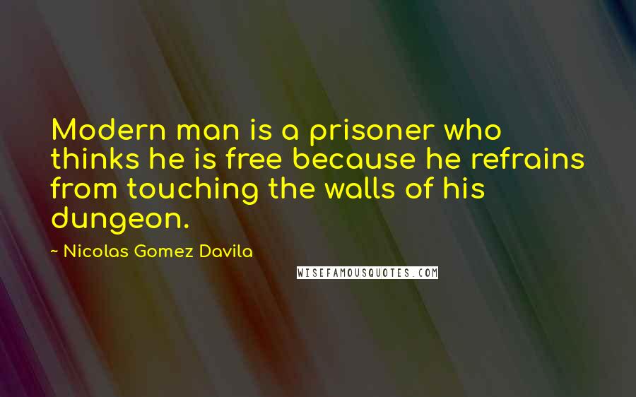 Nicolas Gomez Davila Quotes: Modern man is a prisoner who thinks he is free because he refrains from touching the walls of his dungeon.