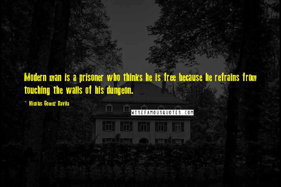 Nicolas Gomez Davila Quotes: Modern man is a prisoner who thinks he is free because he refrains from touching the walls of his dungeon.