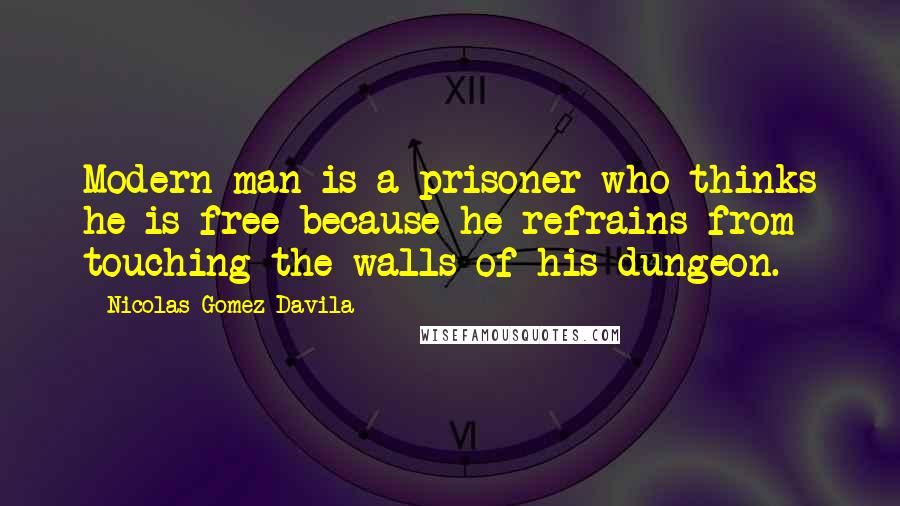 Nicolas Gomez Davila Quotes: Modern man is a prisoner who thinks he is free because he refrains from touching the walls of his dungeon.