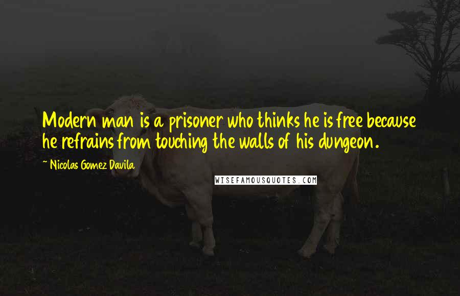 Nicolas Gomez Davila Quotes: Modern man is a prisoner who thinks he is free because he refrains from touching the walls of his dungeon.