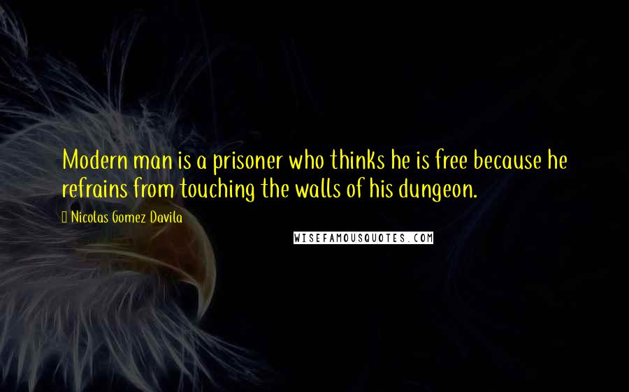 Nicolas Gomez Davila Quotes: Modern man is a prisoner who thinks he is free because he refrains from touching the walls of his dungeon.