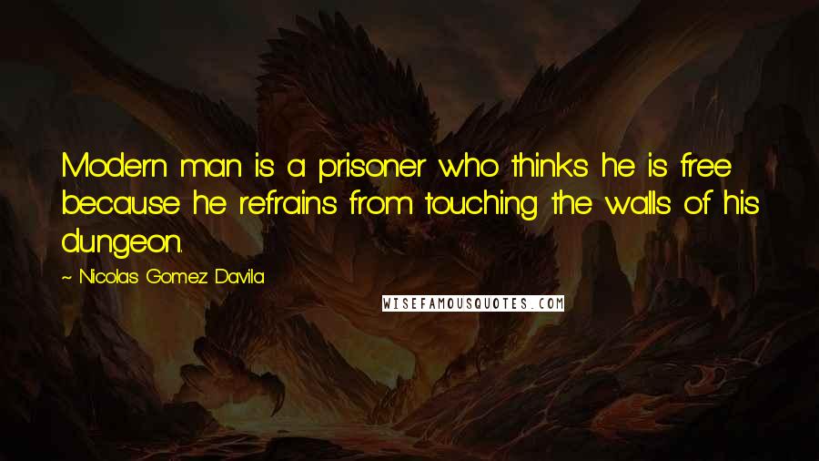 Nicolas Gomez Davila Quotes: Modern man is a prisoner who thinks he is free because he refrains from touching the walls of his dungeon.