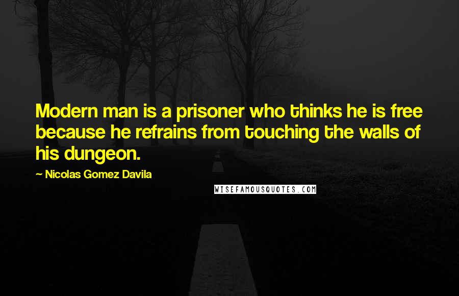 Nicolas Gomez Davila Quotes: Modern man is a prisoner who thinks he is free because he refrains from touching the walls of his dungeon.