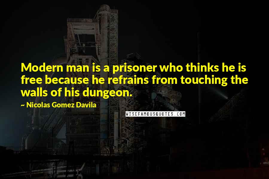 Nicolas Gomez Davila Quotes: Modern man is a prisoner who thinks he is free because he refrains from touching the walls of his dungeon.