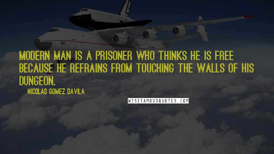 Nicolas Gomez Davila Quotes: Modern man is a prisoner who thinks he is free because he refrains from touching the walls of his dungeon.