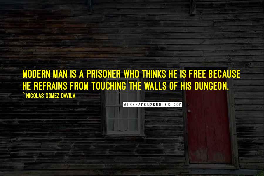 Nicolas Gomez Davila Quotes: Modern man is a prisoner who thinks he is free because he refrains from touching the walls of his dungeon.