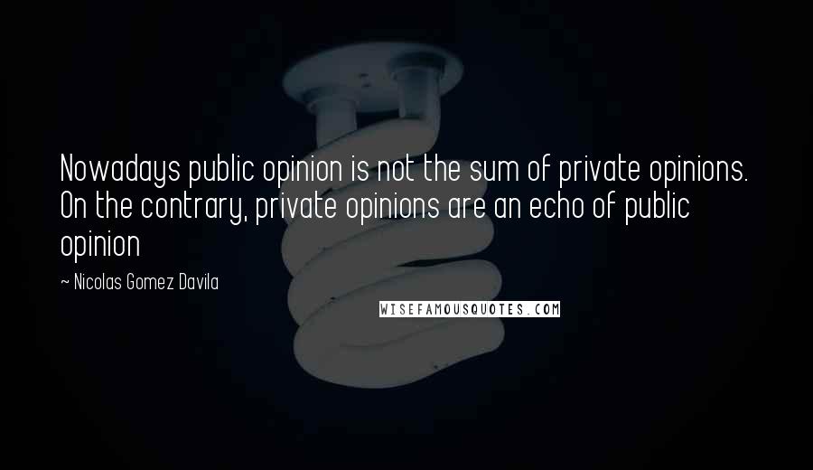 Nicolas Gomez Davila Quotes: Nowadays public opinion is not the sum of private opinions. On the contrary, private opinions are an echo of public opinion