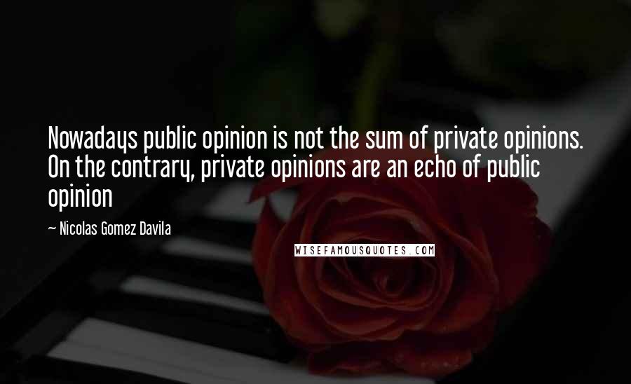 Nicolas Gomez Davila Quotes: Nowadays public opinion is not the sum of private opinions. On the contrary, private opinions are an echo of public opinion