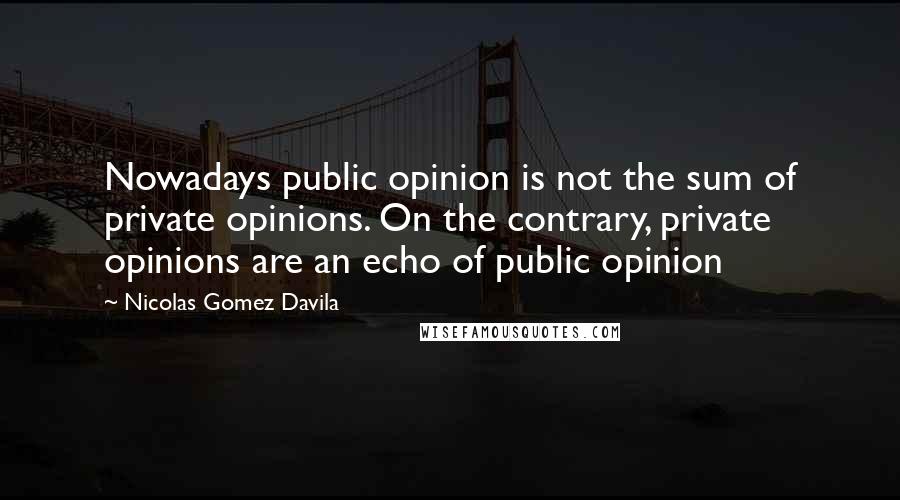 Nicolas Gomez Davila Quotes: Nowadays public opinion is not the sum of private opinions. On the contrary, private opinions are an echo of public opinion