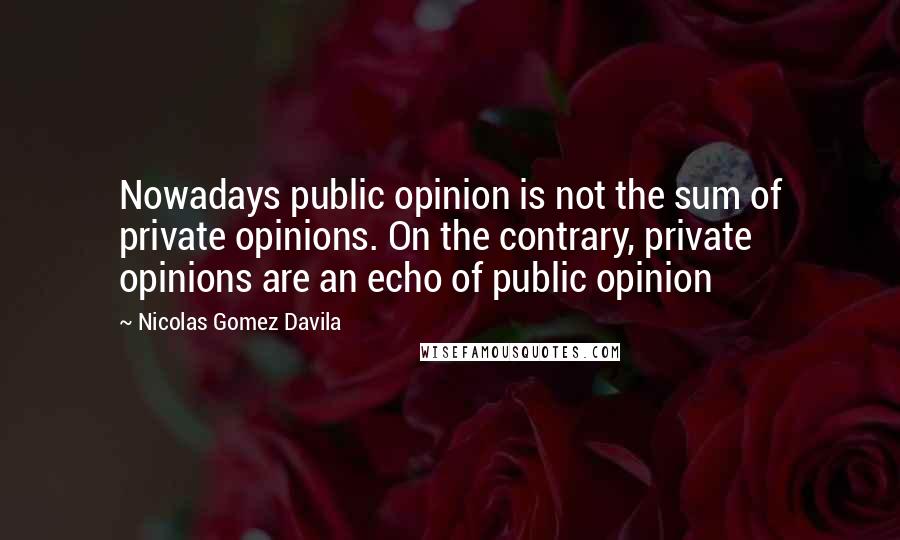 Nicolas Gomez Davila Quotes: Nowadays public opinion is not the sum of private opinions. On the contrary, private opinions are an echo of public opinion