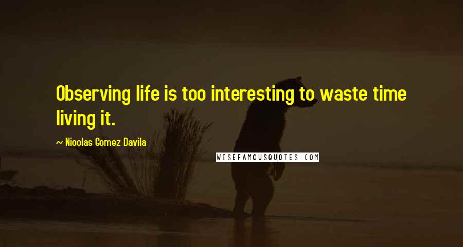 Nicolas Gomez Davila Quotes: Observing life is too interesting to waste time living it.