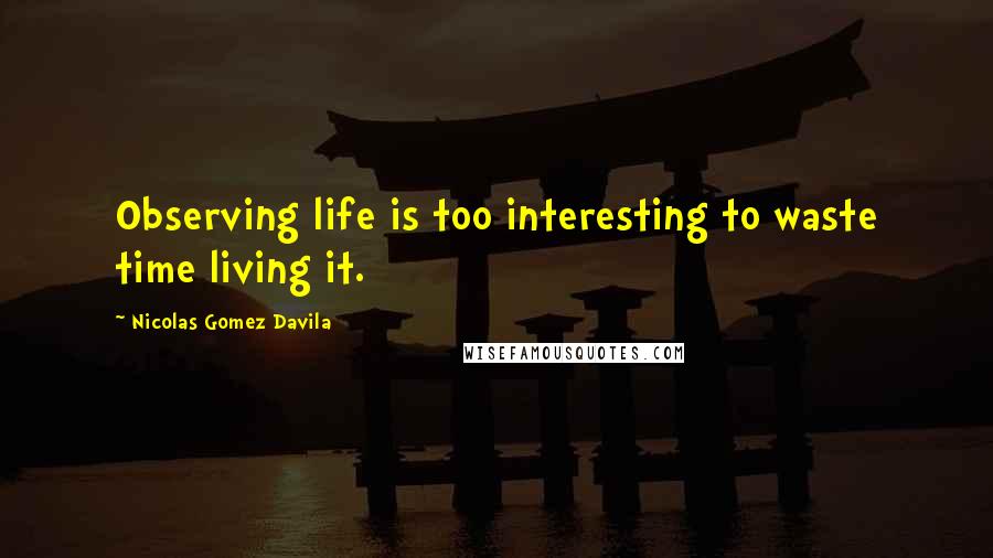 Nicolas Gomez Davila Quotes: Observing life is too interesting to waste time living it.