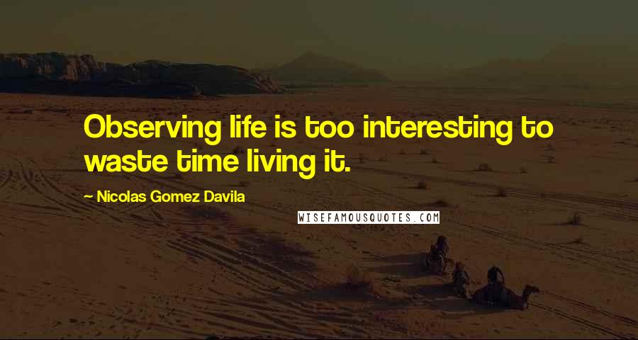 Nicolas Gomez Davila Quotes: Observing life is too interesting to waste time living it.