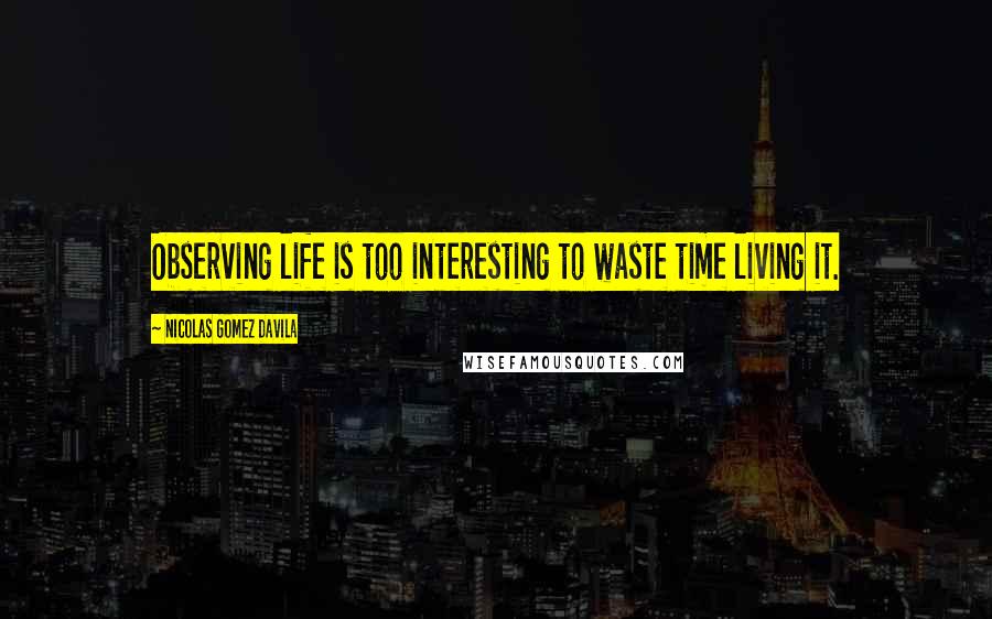 Nicolas Gomez Davila Quotes: Observing life is too interesting to waste time living it.