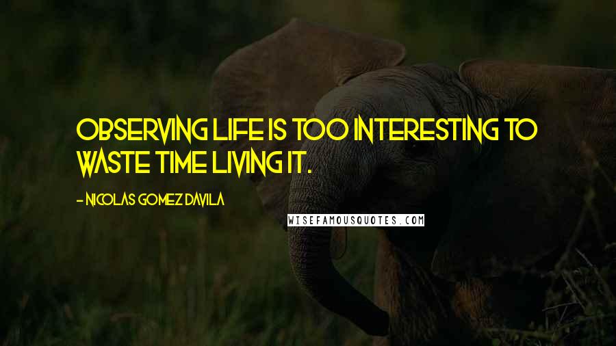 Nicolas Gomez Davila Quotes: Observing life is too interesting to waste time living it.