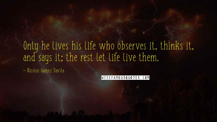 Nicolas Gomez Davila Quotes: Only he lives his life who observes it, thinks it, and says it; the rest let life live them.