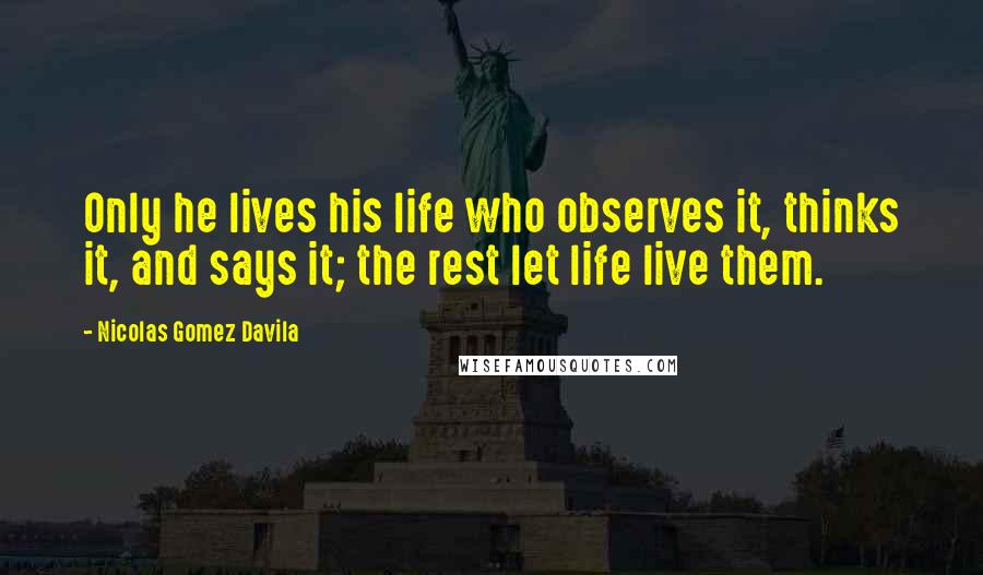 Nicolas Gomez Davila Quotes: Only he lives his life who observes it, thinks it, and says it; the rest let life live them.