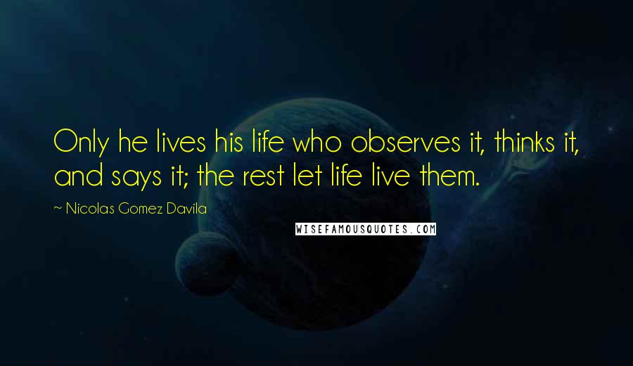 Nicolas Gomez Davila Quotes: Only he lives his life who observes it, thinks it, and says it; the rest let life live them.