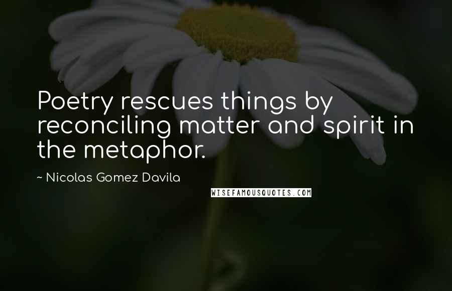 Nicolas Gomez Davila Quotes: Poetry rescues things by reconciling matter and spirit in the metaphor.