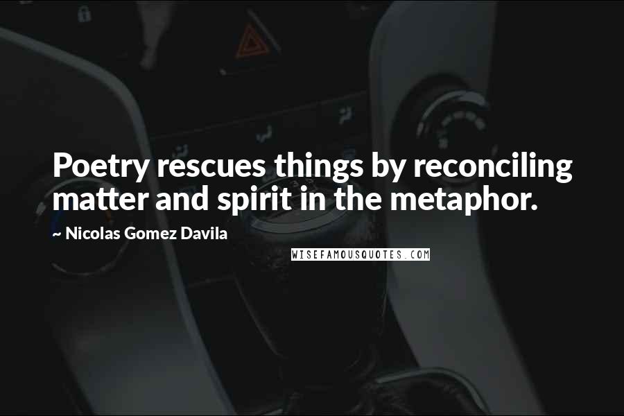 Nicolas Gomez Davila Quotes: Poetry rescues things by reconciling matter and spirit in the metaphor.