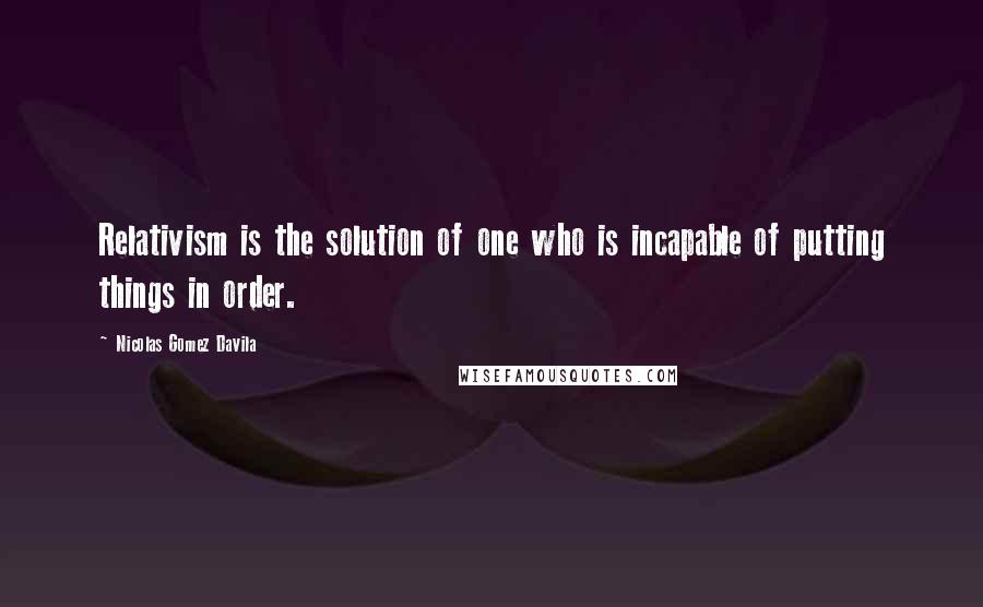 Nicolas Gomez Davila Quotes: Relativism is the solution of one who is incapable of putting things in order.