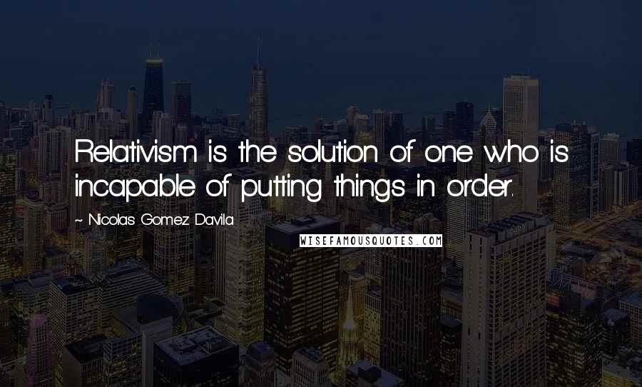 Nicolas Gomez Davila Quotes: Relativism is the solution of one who is incapable of putting things in order.