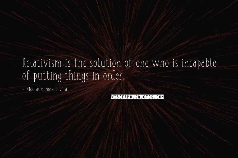 Nicolas Gomez Davila Quotes: Relativism is the solution of one who is incapable of putting things in order.