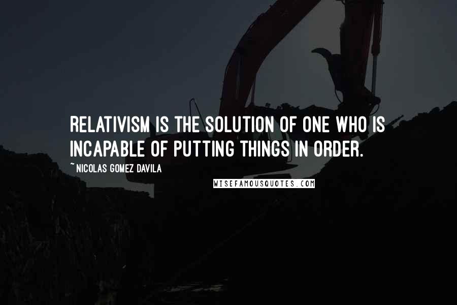 Nicolas Gomez Davila Quotes: Relativism is the solution of one who is incapable of putting things in order.